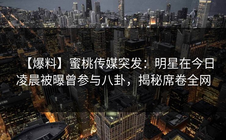 【爆料】蜜桃传媒突发：明星在今日凌晨被曝曾参与八卦，揭秘席卷全网