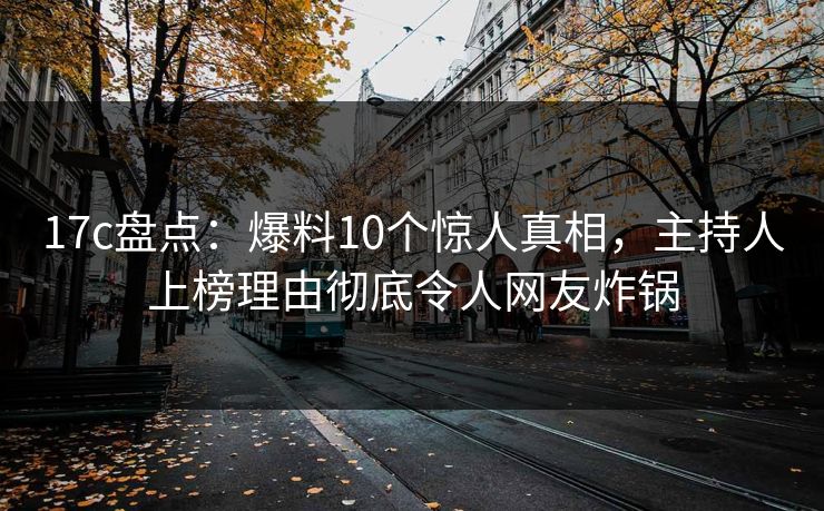 17c盘点:爆料10个惊人真相,主持人上榜理由彻底令人网友炸锅