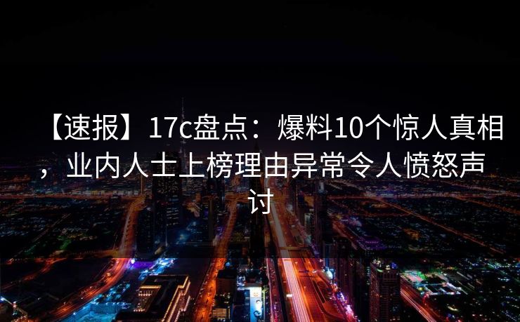 【速报】17c盘点:爆料10个惊人真相,业内人士上榜理由异常令人愤怒声讨