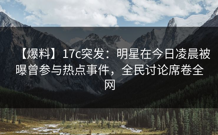 【爆料】17c突发:明星在今日凌晨被曝曾参与热点事件,全民讨论席卷全网