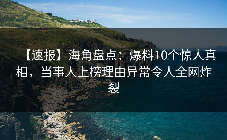 【速报】海角盘点：爆料10个惊人真相，当事人上榜理由异常令人全网炸裂