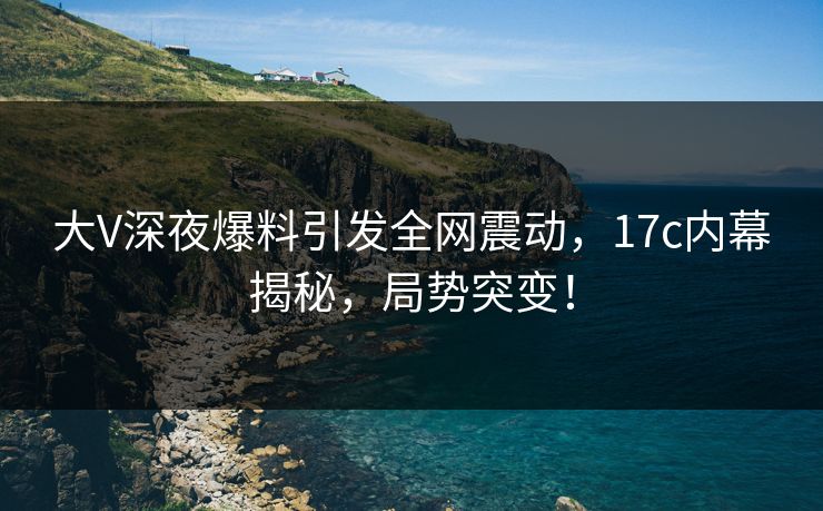 大V深夜爆料引发全网震动,17c内幕揭秘,局势突变!