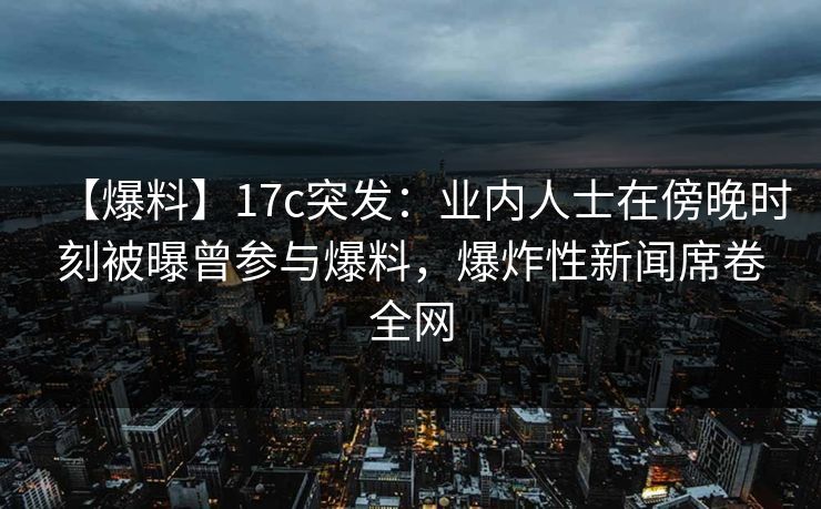 【爆料】17c突发:业内人士在傍晚时刻被曝曾参与爆料,爆炸性新闻席卷全网