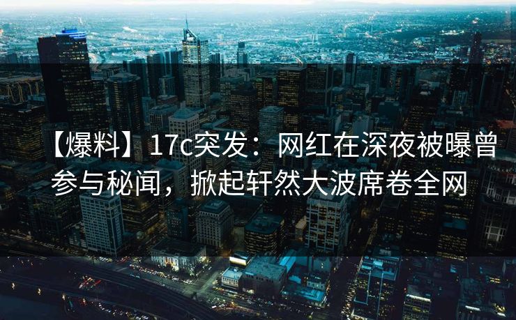【爆料】17c突发：网红在深夜被曝曾参与秘闻，掀起轩然大波席卷全网
