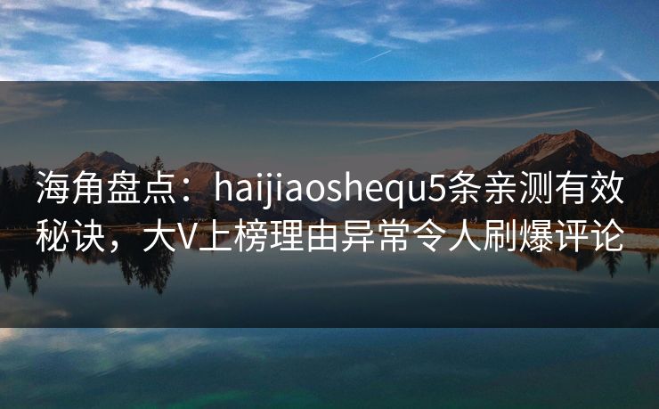 海角盘点：haijiaoshequ5条亲测有效秘诀，大V上榜理由异常令人刷爆评论