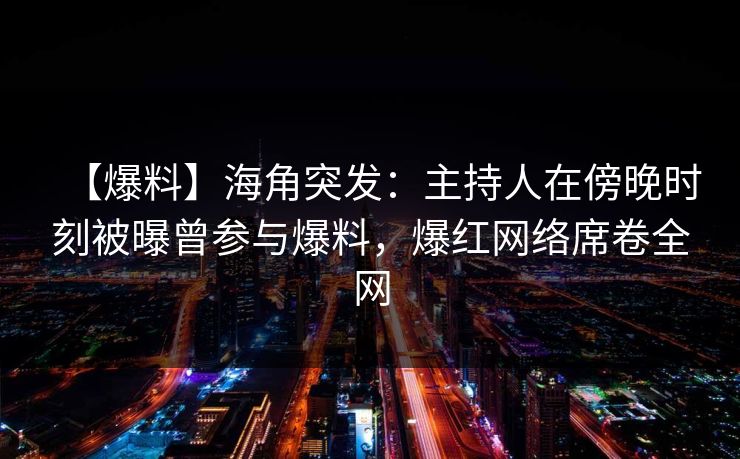 【爆料】海角突发:主持人在傍晚时刻被曝曾参与爆料,爆红网络席卷全网