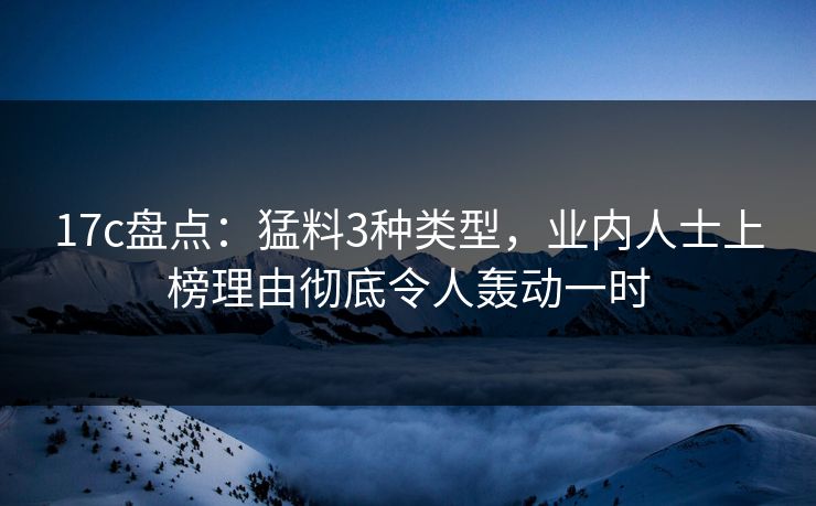 17c盘点:猛料3种类型,业内人士上榜理由彻底令人轰动一时