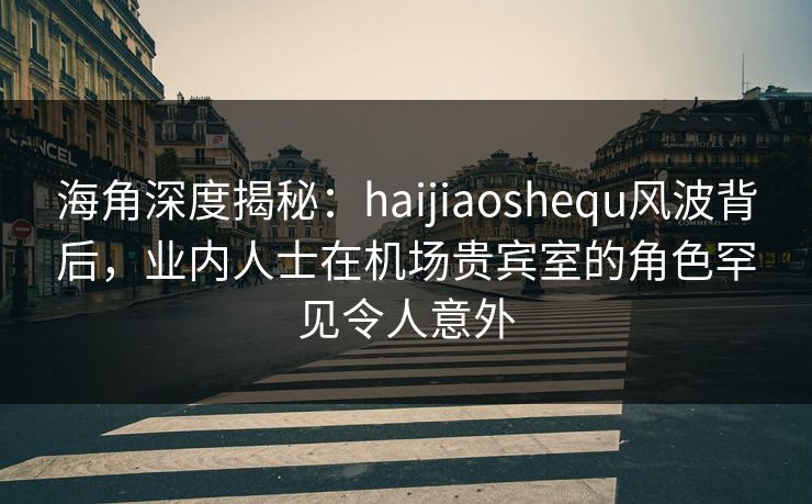 海角深度揭秘:haijiaoshequ风波背后,业内人士在机场贵宾室的角色罕见令人意外 海角深度揭秘:haijiaoshequ风波背后,业内人士在机场贵宾室的角色罕见令人意外