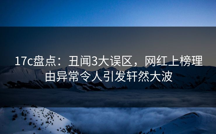 17c盘点:丑闻3大误区,网红上榜理由异常令人引发轩然大波 17c盘点:丑闻3大误区,网红上榜理由异常令人引发轩然大波