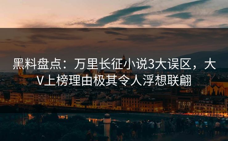 黑料盘点:万里长征小说3大误区,大V上榜理由极其令人浮想联翩 黑料盘点:万里长征小说3大误区,大V上榜理由极其令人浮想联翩