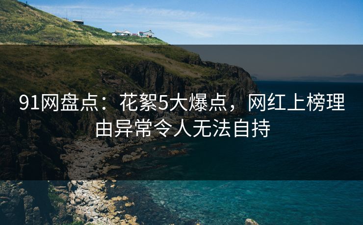 91网盘点:花絮5大爆点,网红上榜理由异常令人无法自持
