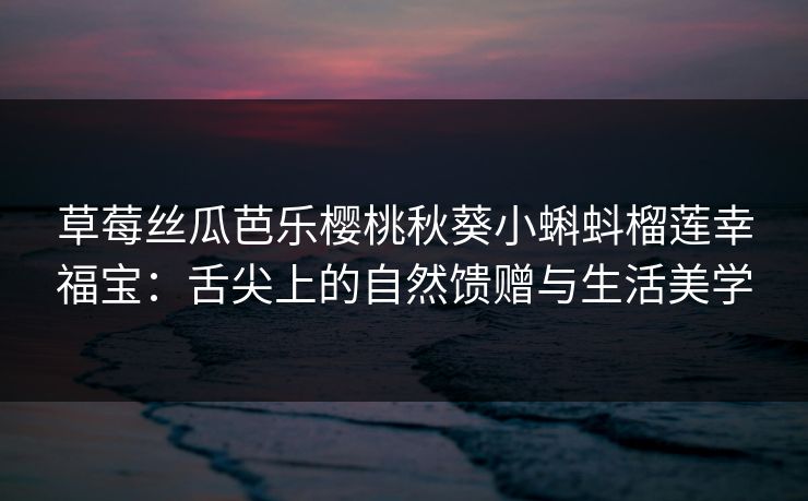 草莓丝瓜芭乐樱桃秋葵小蝌蚪榴莲幸福宝：舌尖上的自然馈赠与生活美学