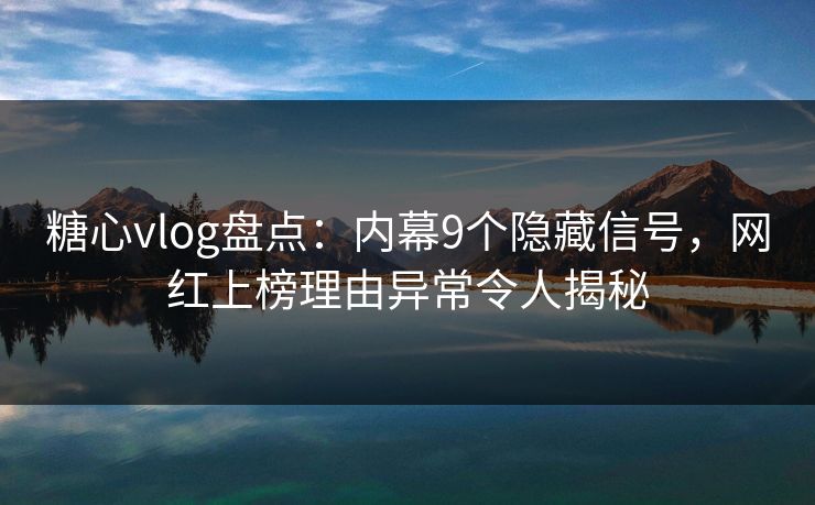 糖心vlog盘点:内幕9个隐藏信号,网红上榜理由异常令人揭秘 糖心vlog盘点:内幕9个隐藏信号,网红上榜理由异常令人揭秘