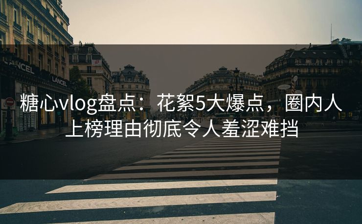 糖心vlog盘点:花絮5大爆点,圈内人上榜理由彻底令人羞涩难挡