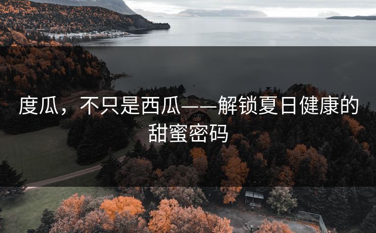 度瓜,不只是西瓜——解锁夏日健康的甜蜜密码