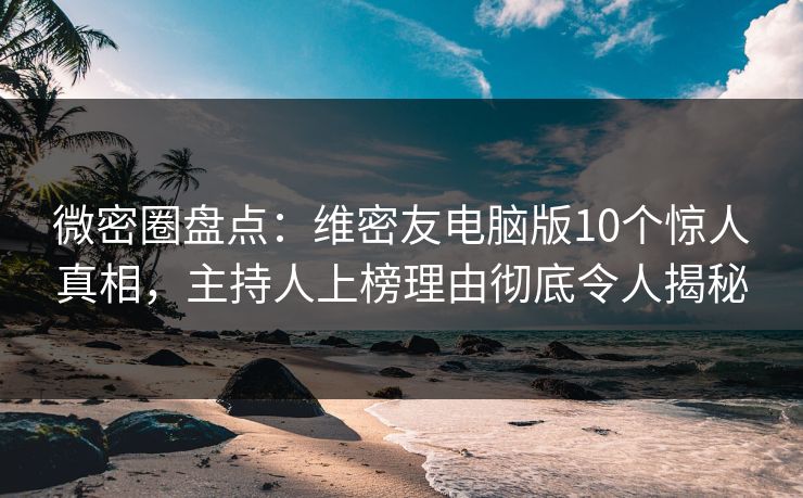 微密圈盘点:维密友电脑版10个惊人真相,主持人上榜理由彻底令人揭秘