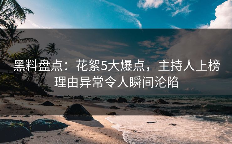 黑料盘点:花絮5大爆点,主持人上榜理由异常令人瞬间沦陷