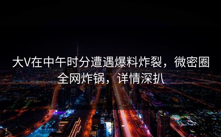 大V在中午时分遭遇爆料炸裂,微密圈全网炸锅,详情深扒