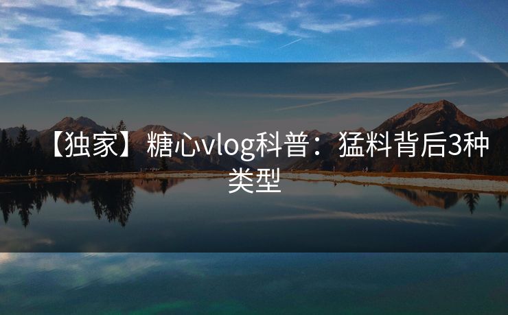 【独家】糖心vlog科普:猛料背后3种类型  第1张 【独家】糖心vlog科普:猛料背后3种类型  第1张