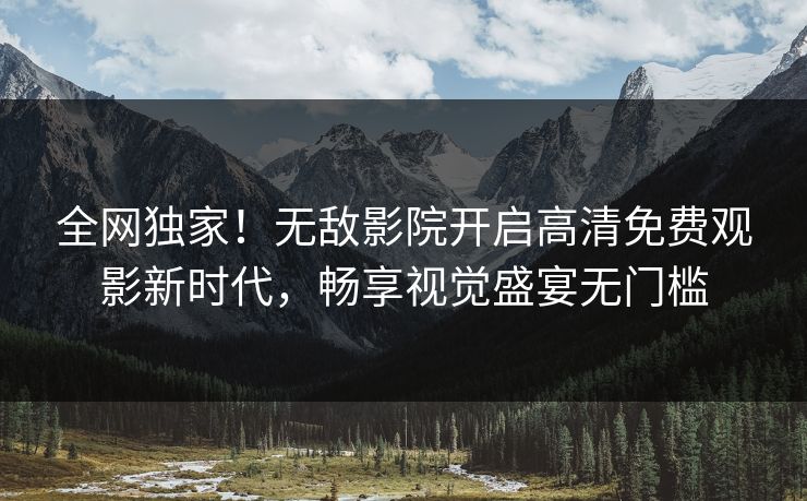 全网独家!无敌影院开启高清免费观影新时代,畅享视觉盛宴无门槛