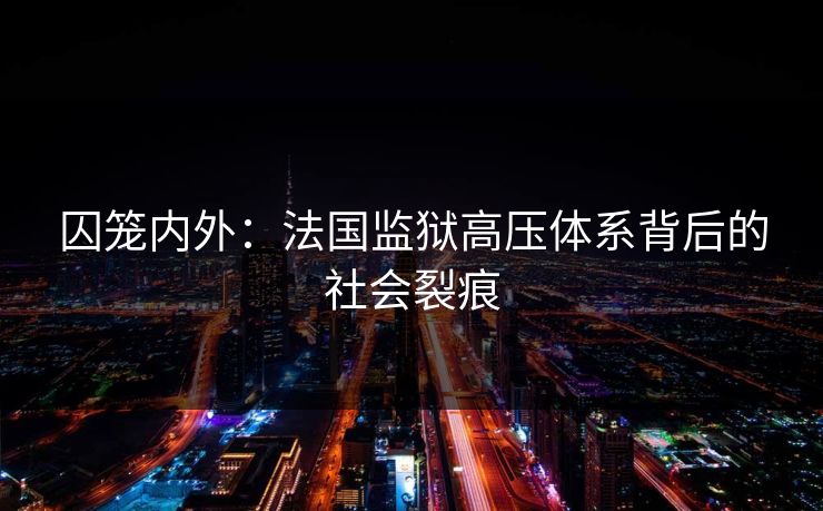 囚笼内外：法国监狱高压体系背后的社会裂痕