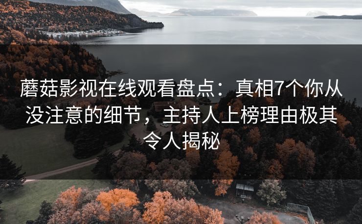 蘑菇影视在线观看盘点:真相7个你从没注意的细节,主持人上榜理由极其令人揭秘