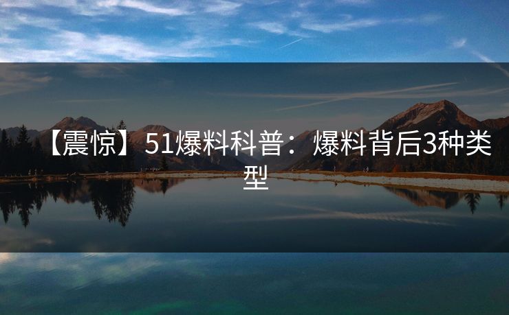 【震惊】51爆料科普：爆料背后3种类型