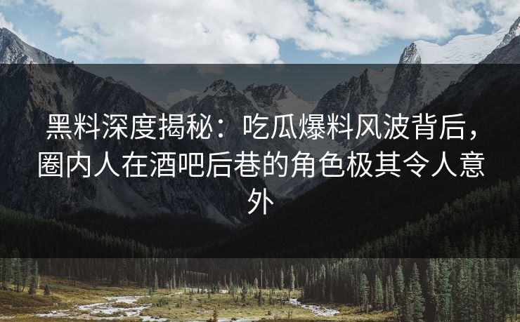 黑料深度揭秘:吃瓜爆料风波背后,圈内人在酒吧后巷的角色极其令人意外 黑料深度揭秘:吃瓜爆料风波背后,圈内人在酒吧后巷的角色极其令人意外