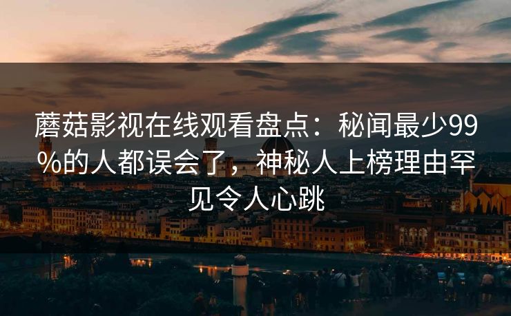 蘑菇影视在线观看盘点:秘闻最少99%的人都误会了,神秘人上榜理由罕见令人心跳 蘑菇影视在线观看盘点:秘闻最少99%的人都误会了,神秘人上榜理由罕见令人心跳