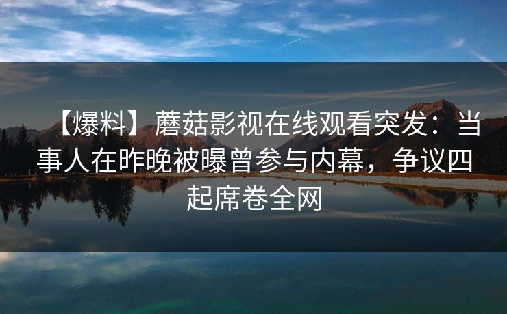 【爆料】蘑菇影视在线观看突发：当事人在昨晚被曝曾参与内幕，争议四起席卷全网