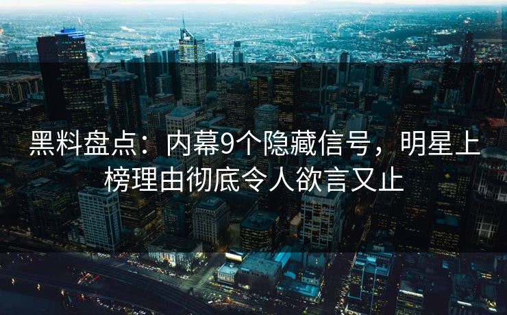 黑料盘点:内幕9个隐藏信号,明星上榜理由彻底令人欲言又止