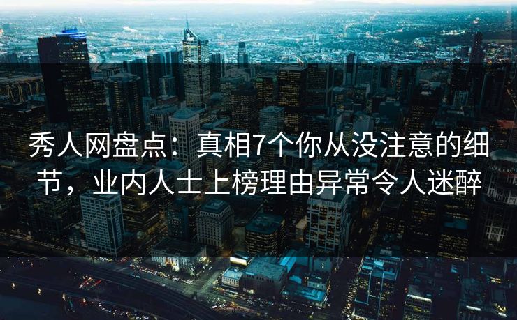 秀人网盘点：真相7个你从没注意的细节，业内人士上榜理由异常令人迷醉