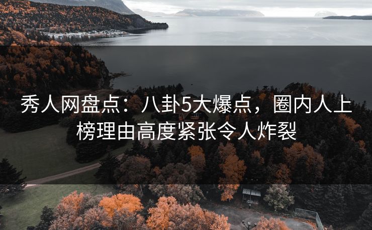 秀人网盘点:八卦5大爆点,圈内人上榜理由高度紧张令人炸裂 秀人网盘点:八卦5大爆点,圈内人上榜理由高度紧张令人炸裂