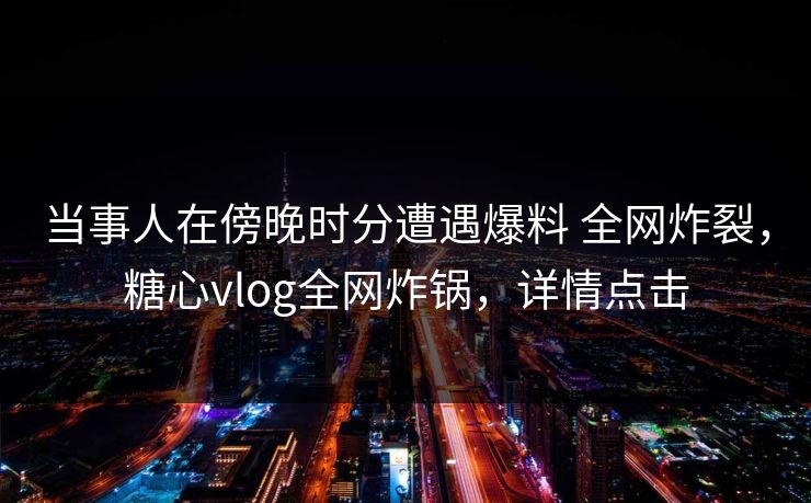 当事人在傍晚时分遭遇爆料 全网炸裂,糖心vlog全网炸锅,详情点击 当事人在傍晚时分遭遇爆料 全网炸裂,糖心vlog全网炸锅,详情点击