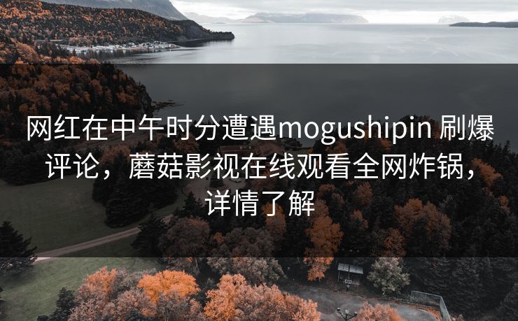 网红在中午时分遭遇mogushipin 刷爆评论，蘑菇影视在线观看全网炸锅，详情了解