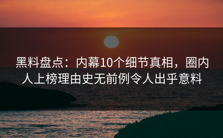 黑料盘点：内幕10个细节真相，圈内人上榜理由史无前例令人出乎意料