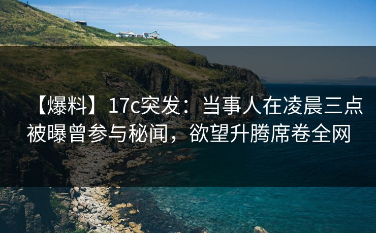 【爆料】17c突发：当事人在凌晨三点被曝曾参与秘闻，欲望升腾席卷全网