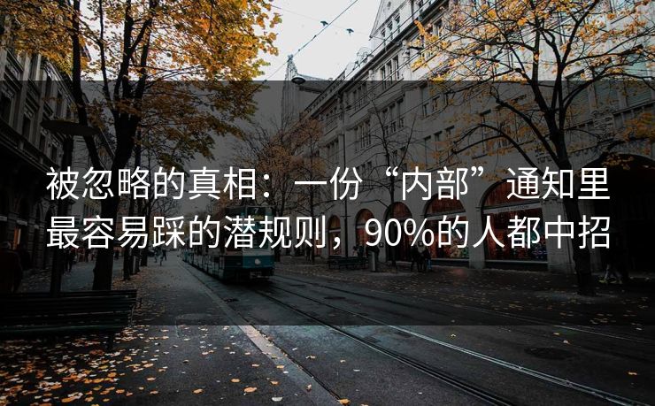 被忽略的真相：一份“内部”通知里最容易踩的潜规则，90%的人都中招