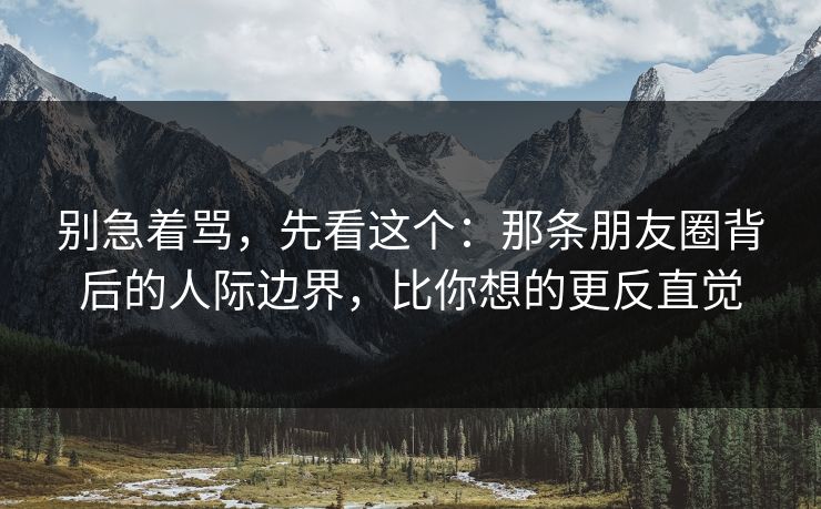 别急着骂，先看这个：那条朋友圈背后的人际边界，比你想的更反直觉