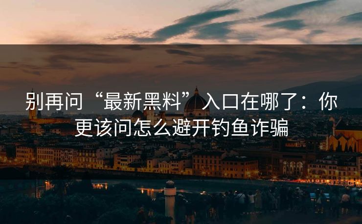 别再问“最新黑料”入口在哪了：你更该问怎么避开钓鱼诈骗