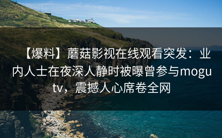 【爆料】蘑菇影视在线观看突发：业内人士在夜深人静时被曝曾参与mogutv，震撼人心席卷全网