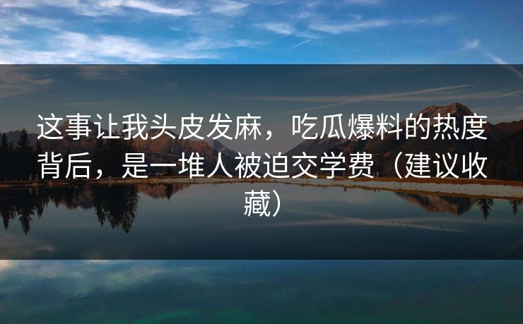 这事让我头皮发麻,吃瓜爆料的热度背后,是一堆人被迫交学费(建议收藏) 这事让我头皮发麻,吃瓜爆料的热度背后,是一堆人被迫交学费(建议收藏)