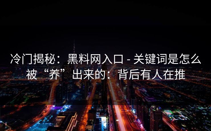 冷门揭秘:黑料网入口 - 关键词是怎么被“养”出来的:背后有人在推 冷门揭秘:黑料网入口 - 关键词是怎么被“养”出来的:背后有人在推