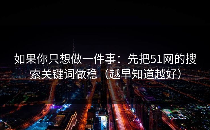 如果你只想做一件事:先把51网的搜索关键词做稳(越早知道越好) 如果你只想做一件事:先把51网的搜索关键词做稳(越早知道越好)