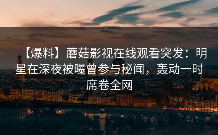 【爆料】蘑菇影视在线观看突发:明星在深夜被曝曾参与秘闻,轰动一时席卷全网