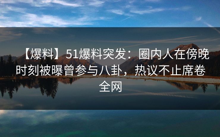【爆料】51爆料突发:圈内人在傍晚时刻被曝曾参与八卦,热议不止席卷全网