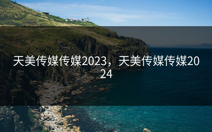 天美传媒传媒2023,天美传媒传媒2024