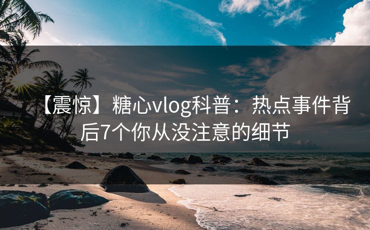 【震惊】糖心vlog科普：热点事件背后7个你从没注意的细节