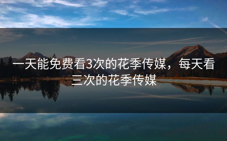 一天能免费看3次的花季传媒,每天看三次的花季传媒