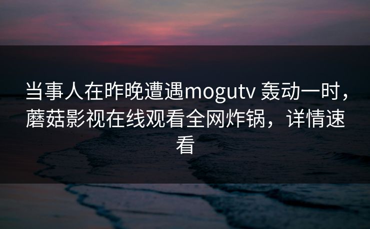 当事人在昨晚遭遇mogutv 轰动一时，蘑菇影视在线观看全网炸锅，详情速看